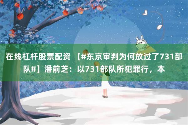 在线杠杆股票配资 【#东京审判为何放过了731部队#】潘前芝：以731部队所犯罪行，本