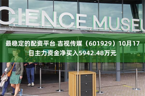 最稳定的配资平台 吉视传媒（601929）10月17日主力资金净买入5942.48万元