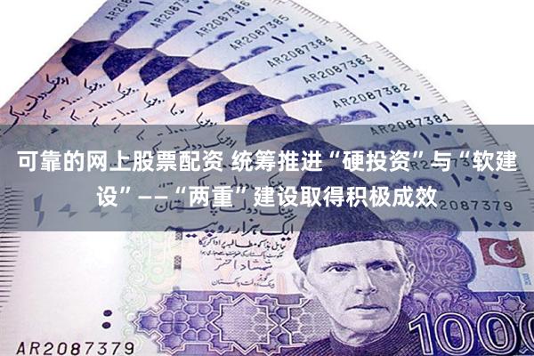 可靠的网上股票配资 统筹推进“硬投资”与“软建设”——“两重”建设取得积极成效
