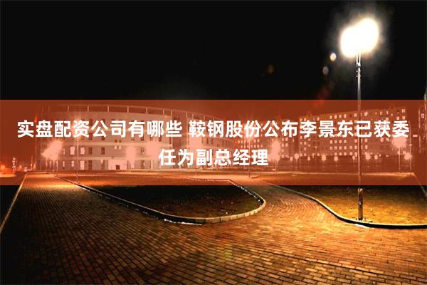 实盘配资公司有哪些 鞍钢股份公布李景东已获委任为副总经理