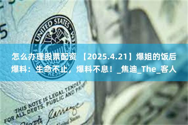 怎么办理股票配资 【2025.4.21】爆姐的饭后爆料：生命不止，爆料不息！_焦迪_The_客人