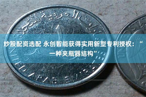 炒股配资选配 永创智能获得实用新型专利授权：“一种夹瓶器结构”