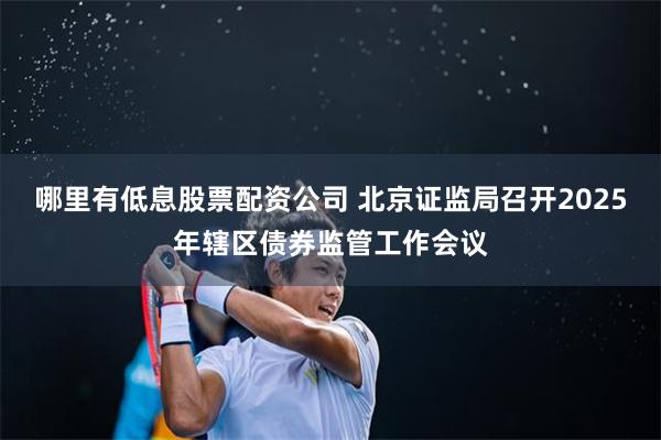 哪里有低息股票配资公司 北京证监局召开2025年辖区债券监管工作会议