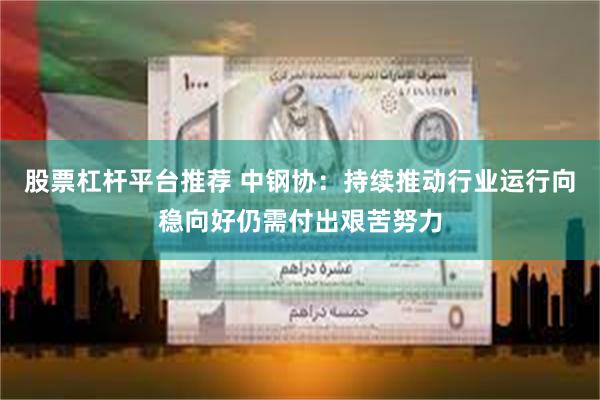 股票杠杆平台推荐 中钢协：持续推动行业运行向稳向好仍需付出艰苦努力