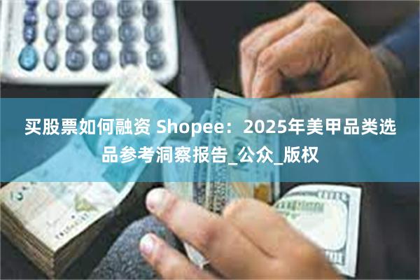 买股票如何融资 Shopee：2025年美甲品类选品参考洞察报告_公众_版权