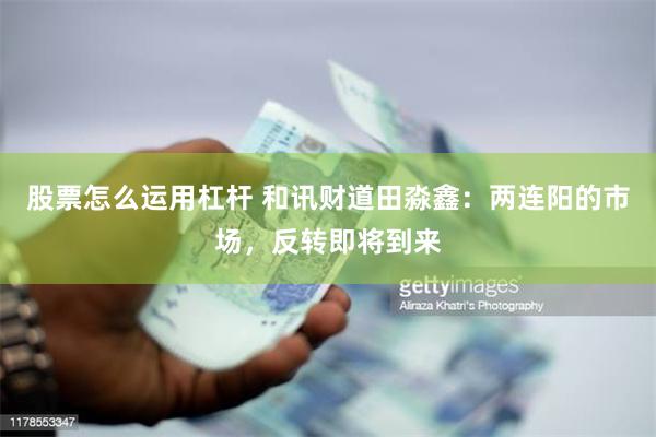 股票怎么运用杠杆 和讯财道田淼鑫：两连阳的市场，反转即将到来