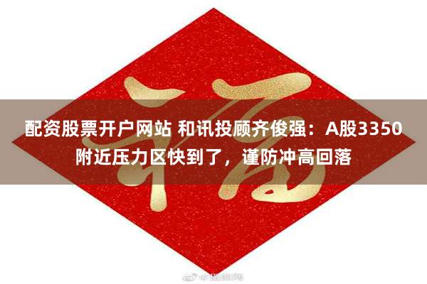 配资股票开户网站 和讯投顾齐俊强：A股3350附近压力区快到了，谨防冲高回落