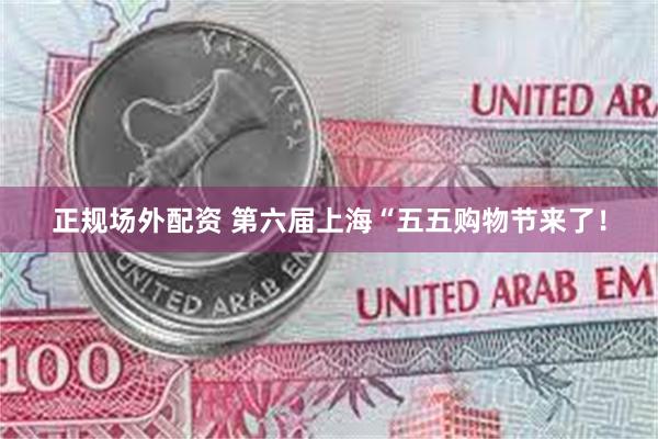 正规场外配资 第六届上海“五五购物节来了！