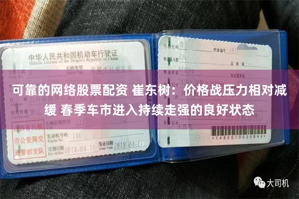 可靠的网络股票配资 崔东树：价格战压力相对减缓 春季车市进入持续走强的良好状态