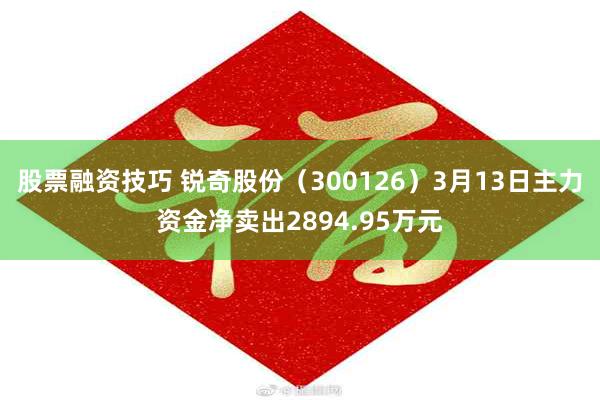 股票融资技巧 锐奇股份（300126）3月13日主力资金净卖出2894.95万元