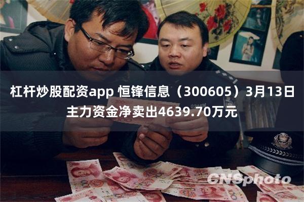杠杆炒股配资app 恒锋信息（300605）3月13日主力资金净卖出4639.70万元