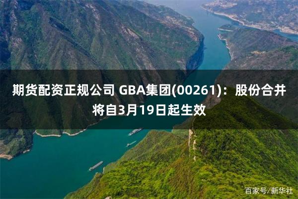 期货配资正规公司 GBA集团(00261)：股份合并将自3月19日起生效
