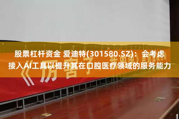 股票杠杆资金 爱迪特(301580.SZ)：会考虑接入AI工具以提升其在口腔医疗领域的服务能力