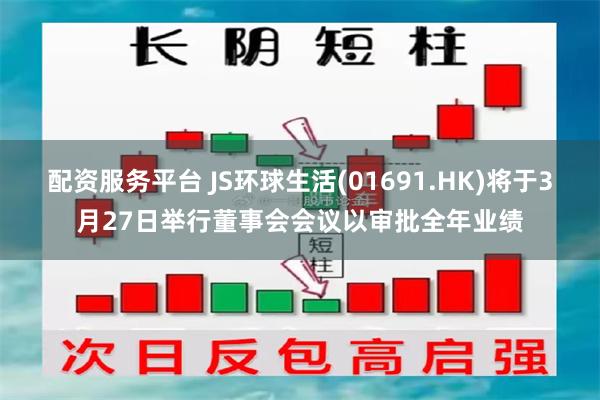 配资服务平台 JS环球生活(01691.HK)将于3月27日举行董事会会议以审批全年业绩