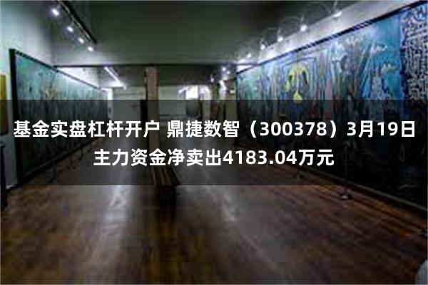 基金实盘杠杆开户 鼎捷数智（300378）3月19日主力资金净卖出4183.04万元