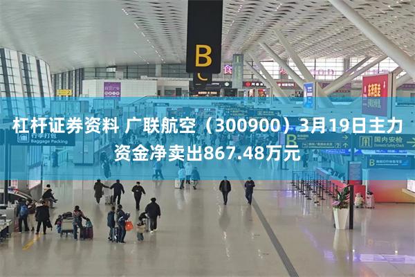 杠杆证券资料 广联航空（300900）3月19日主力资金净卖出867.48万元
