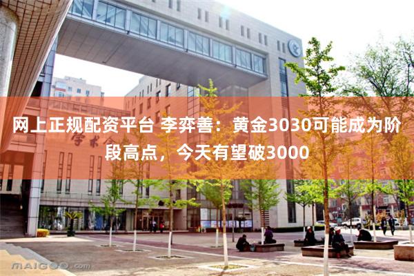 网上正规配资平台 李弈善：黄金3030可能成为阶段高点，今天有望破3000