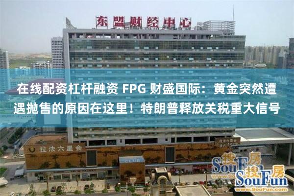 在线配资杠杆融资 FPG 财盛国际：黄金突然遭遇抛售的原因在这里！特朗普释放关税重大信号