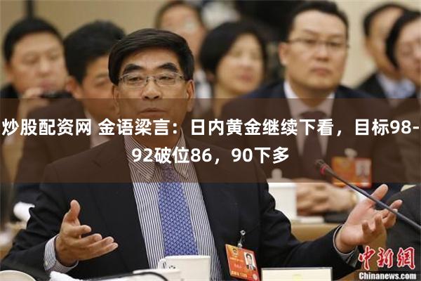 炒股配资网 金语梁言：日内黄金继续下看，目标98-92破位86，90下多