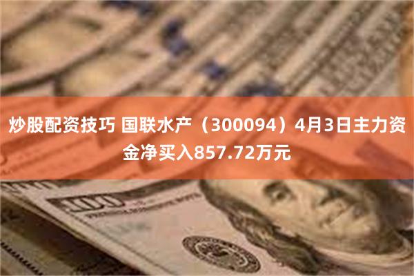 炒股配资技巧 国联水产（300094）4月3日主力资金净买入857.72万元