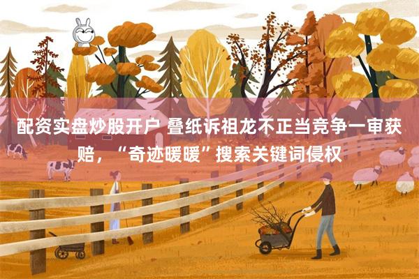 配资实盘炒股开户 叠纸诉祖龙不正当竞争一审获赔，“奇迹暖暖”搜索关键词侵权