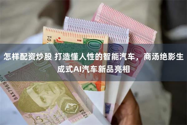 怎样配资炒股 打造懂人性的智能汽车，商汤绝影生成式AI汽车新品亮相