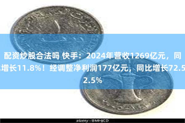 配资炒股合法吗 快手：2024年营收1269亿元，同比增长11.8%！经调整净利润177亿元，同比增长72.5%