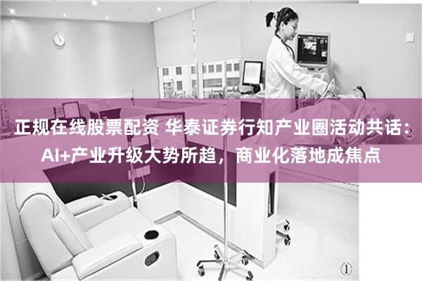 正规在线股票配资 华泰证券行知产业圈活动共话：AI+产业升级大势所趋，商业化落地成焦点