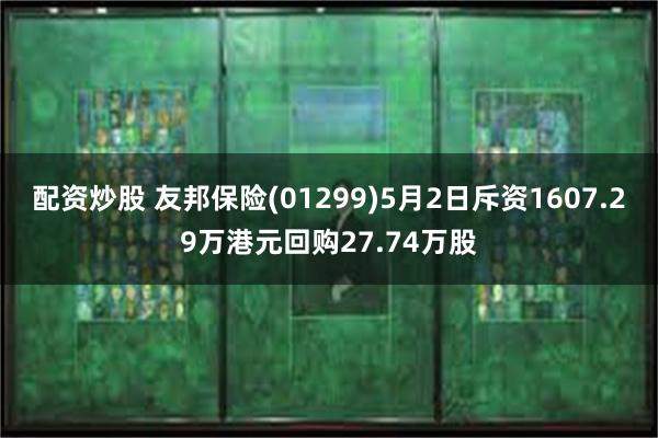 配资炒股 友邦保险(01299)5月2日斥资1607.29万港元回购27.74万股