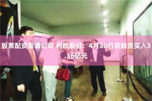 股票配资靠谱公司 利欧股份：4月30日获融资买入3.36亿元