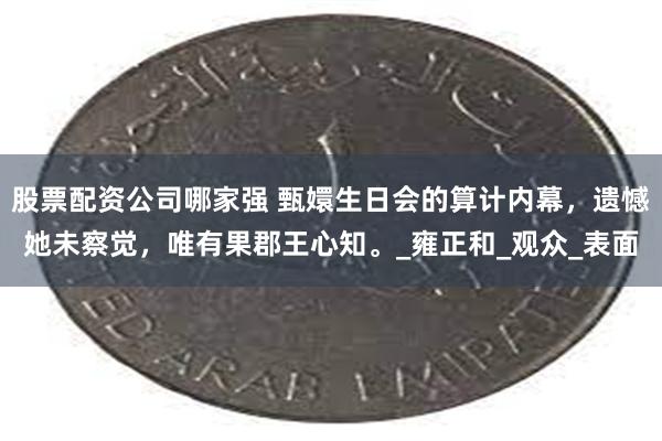 股票配资公司哪家强 甄嬛生日会的算计内幕，遗憾她未察觉，唯有果郡王心知。_雍正和_观众_表面