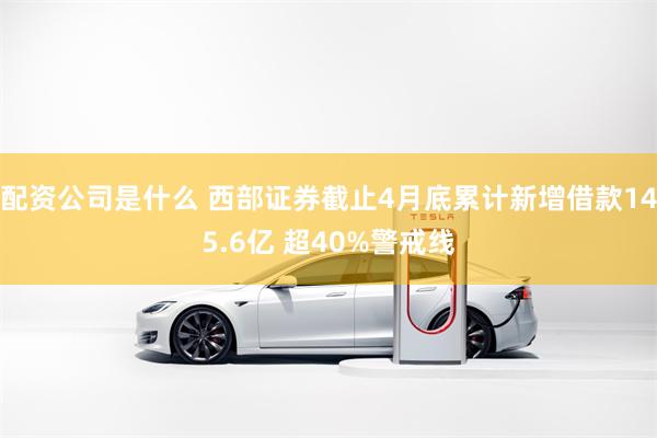 配资公司是什么 西部证券截止4月底累计新增借款145.6亿 超40%警戒线