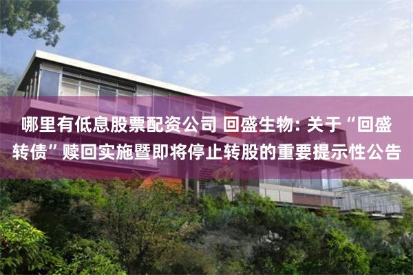 哪里有低息股票配资公司 回盛生物: 关于“回盛转债”赎回实施暨即将停止转股的重要提示性公告