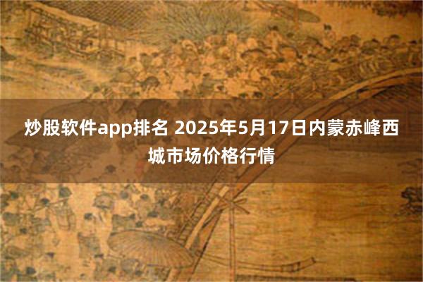 炒股软件app排名 2025年5月17日内蒙赤峰西城市场价格行情