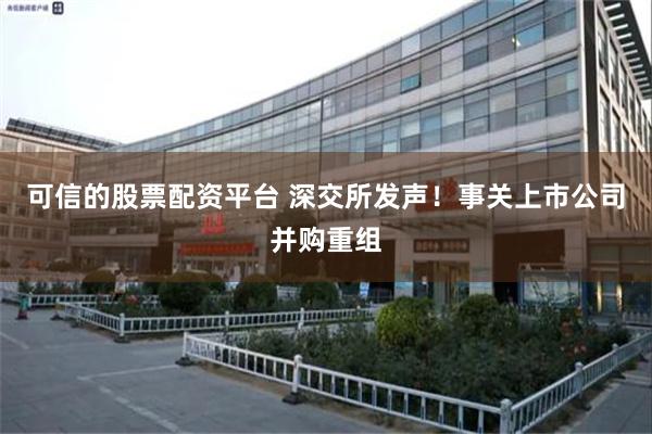 可信的股票配资平台 深交所发声！事关上市公司并购重组