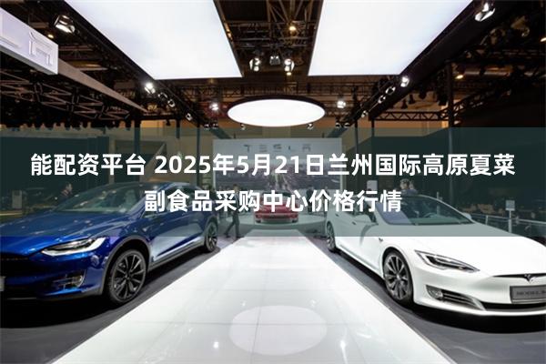 能配资平台 2025年5月21日兰州国际高原夏菜副食品采购中心价格行情