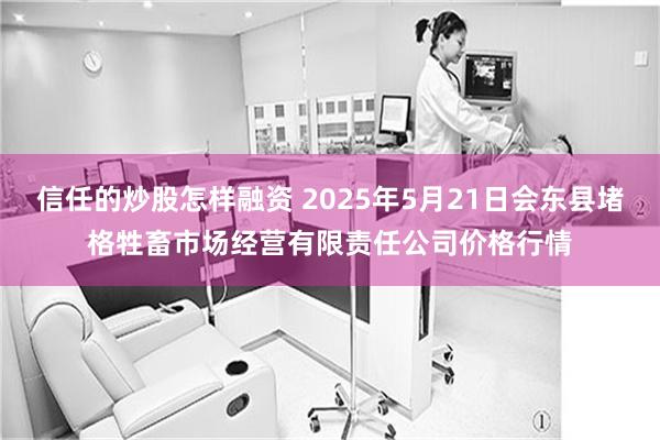 信任的炒股怎样融资 2025年5月21日会东县堵格牲畜市场经营有限责任公司价格行情