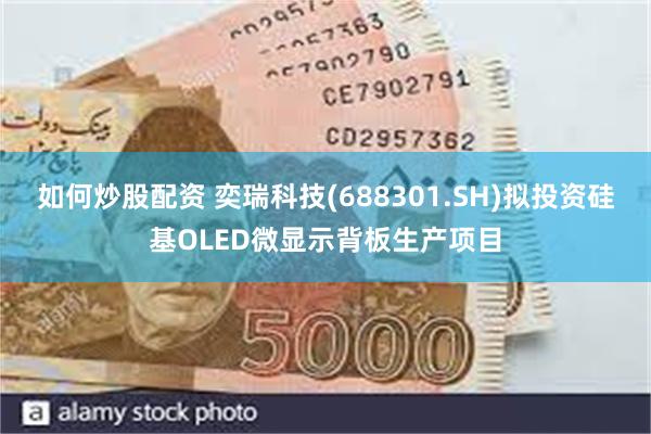 如何炒股配资 奕瑞科技(688301.SH)拟投资硅基OLED微显示背板生产项目