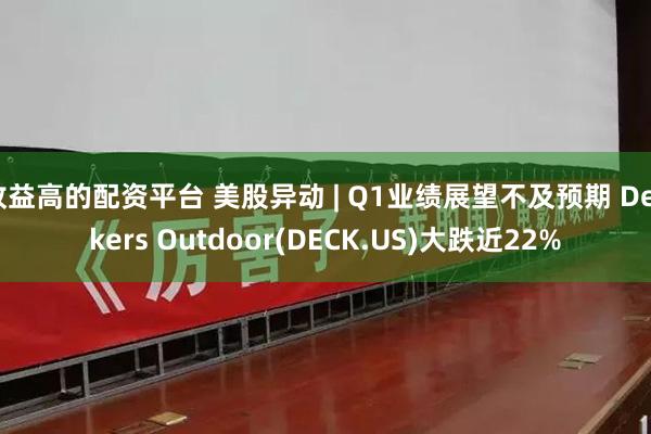 收益高的配资平台 美股异动 | Q1业绩展望不及预期 Deckers Outdoor(DECK.US)大跌近22%