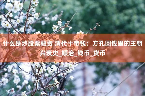 什么是炒股票融资 清代十帝钱：方孔圆钱里的王朝兴衰史_顺治_钱币_货币
