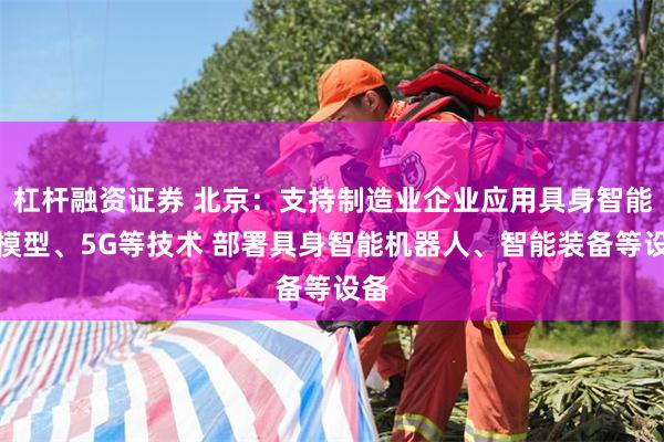 杠杆融资证券 北京：支持制造业企业应用具身智能大模型、5G等技术 部署具身智能机器人、智能装备等设备
