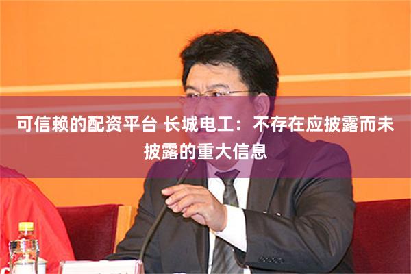 可信赖的配资平台 长城电工：不存在应披露而未披露的重大信息