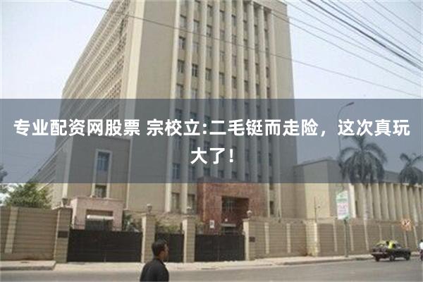 专业配资网股票 宗校立:二毛铤而走险，这次真玩大了！