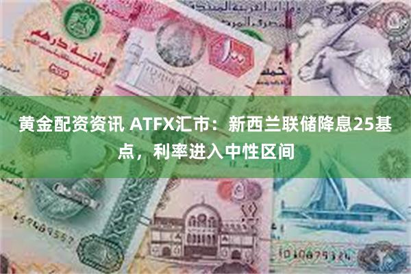 黄金配资资讯 ATFX汇市：新西兰联储降息25基点，利率进入中性区间