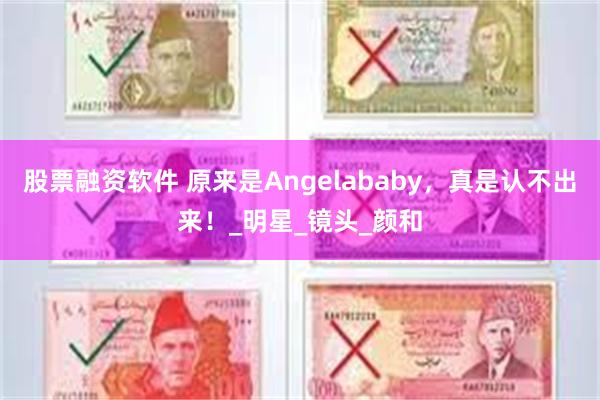 股票融资软件 原来是Angelababy，真是认不出来！_明星_镜头_颜和