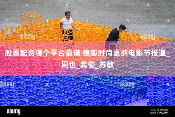 股票配资哪个平台靠谱 搜狐时尚戛纳电影节报道_周也_龚俊_苏敏