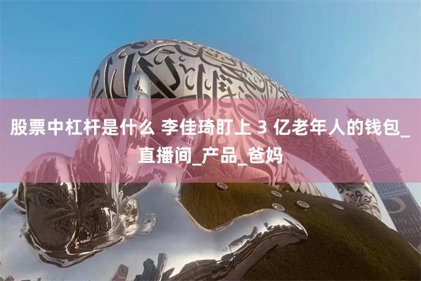 股票中杠杆是什么 李佳琦盯上 3 亿老年人的钱包_直播间_产品_爸妈