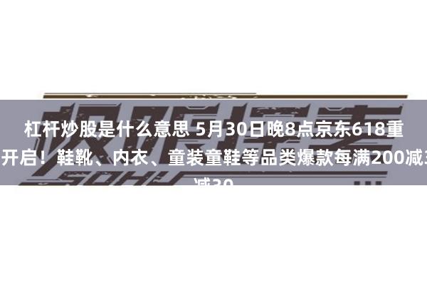 杠杆炒股是什么意思 5月30日晚8点京东618重磅开启！鞋靴、内衣、童装童鞋等品类爆款每满200减30