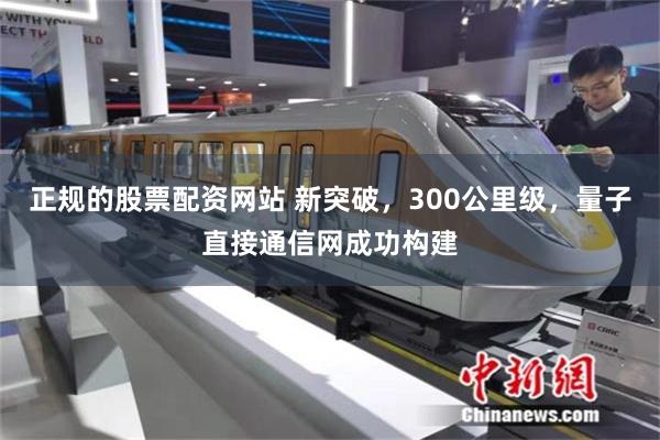 正规的股票配资网站 新突破，300公里级，量子直接通信网成功构建