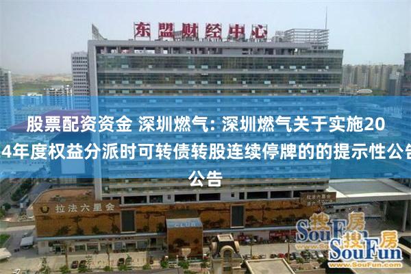 股票配资资金 深圳燃气: 深圳燃气关于实施2024年度权益分派时可转债转股连续停牌的的提示性公告
